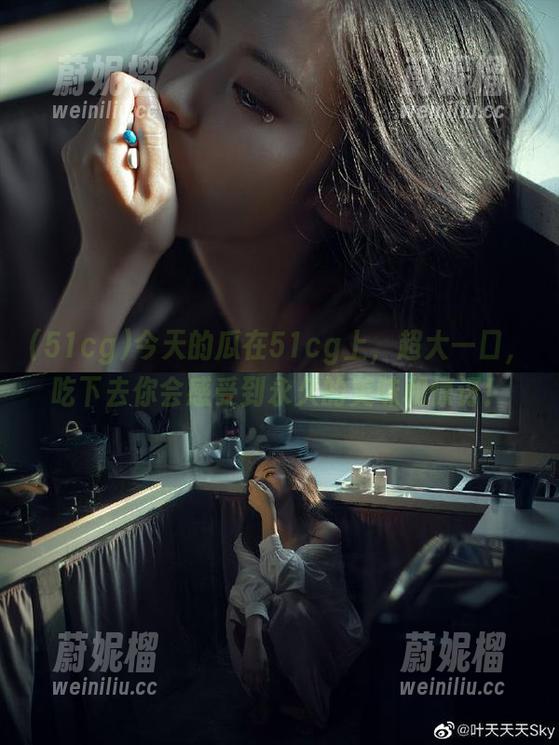 今天的瓜在51cg上，超大一口，吃下去你会感受到永久的美味和惊讶！