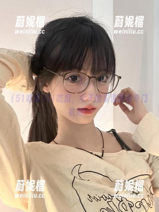 51吃瓜，今天的瓜值得你专门收藏！