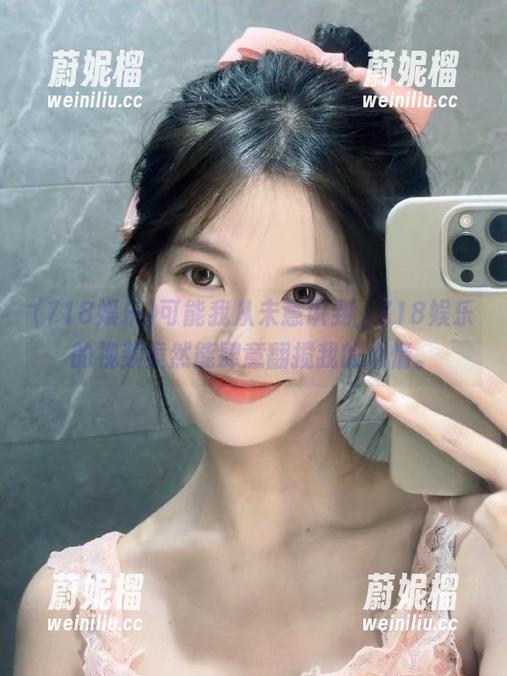 718娱乐 可能我从未意识到,718娱乐的视频竟然能肆意翻搅我的心情。