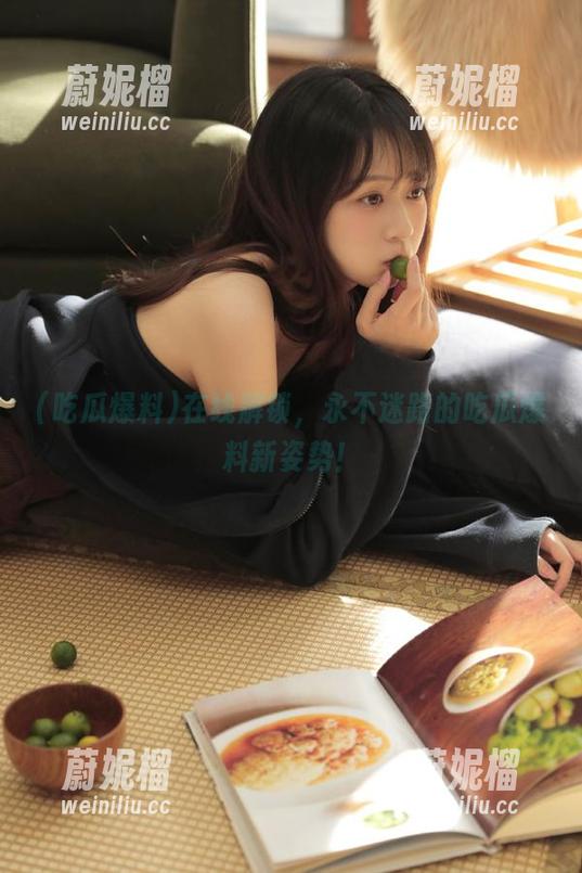 在线解锁，永不迷路的吃瓜爆料新姿势！