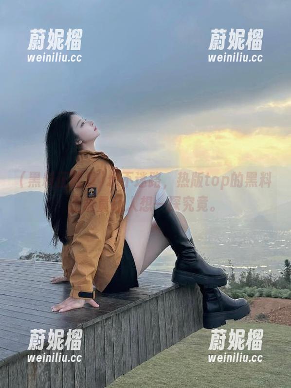 黑料正能量 永不迷路,热版top的黑料正能量让人想一探究竟。