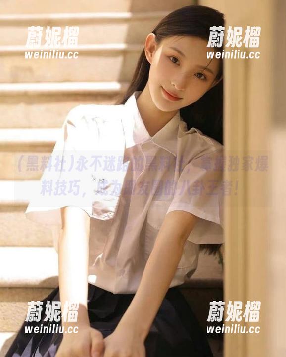 永不迷路的黑料社，掌握独家爆料技巧，成为朋友圈的八卦王者！