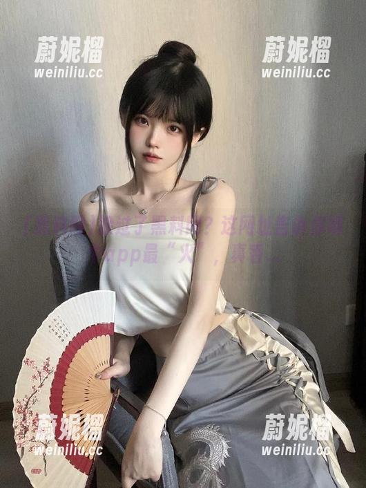 黑料网 躲过了黑料网?这网址告诉你哪个app最“火”,真香...